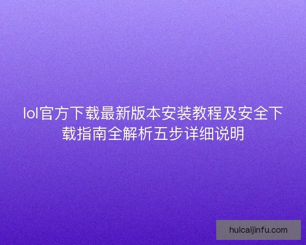 lol官方下载最新版本安装教程及安全下载指南全解析五步详细说明 lol官方下载最新版本安装教程及安全下载指南全解析五步详细说明
