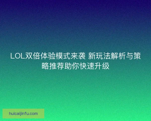 LOL双倍体验模式来袭 新玩法解析与策略推荐助你快速升级