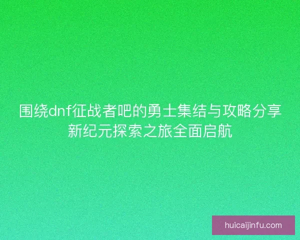 围绕dnf征战者吧的勇士集结与攻略分享新纪元探索之旅全面启航
